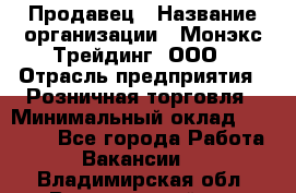 Продавец › Название организации ­ Монэкс Трейдинг, ООО › Отрасль предприятия ­ Розничная торговля › Минимальный оклад ­ 11 000 - Все города Работа » Вакансии   . Владимирская обл.,Вязниковский р-н